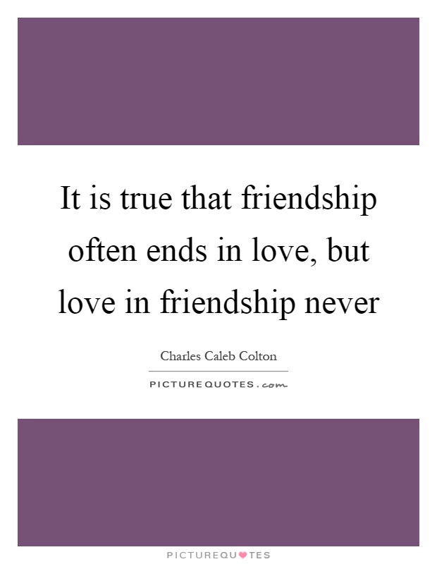 It is true that friendship often ends in love, but love in friendship never Picture Quote #1