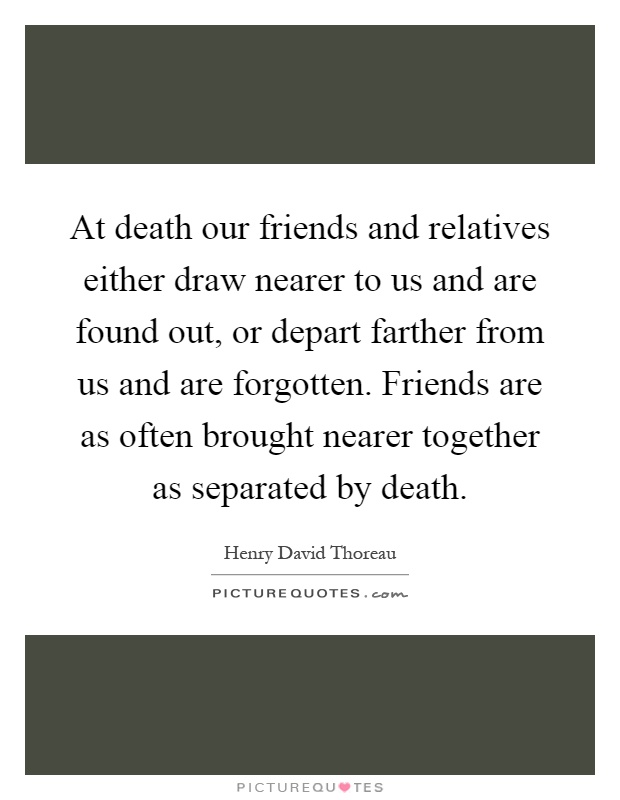 At death our friends and relatives either draw nearer to us and are found out, or depart farther from us and are forgotten. Friends are as often brought nearer together as separated by death Picture Quote #1