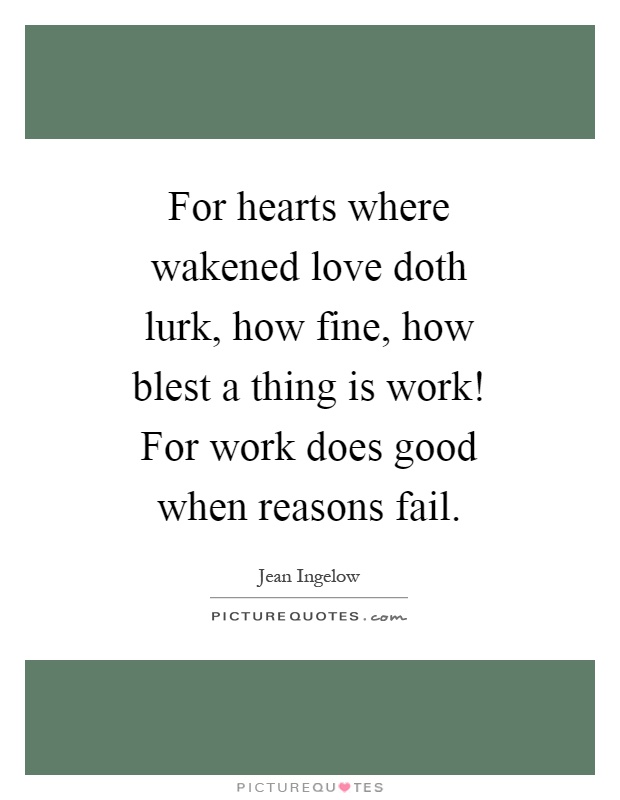 For hearts where wakened love doth lurk, how fine, how blest a thing is work! For work does good when reasons fail Picture Quote #1