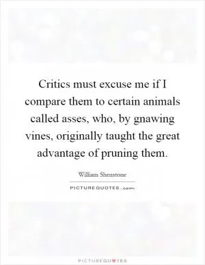 Critics must excuse me if I compare them to certain animals called asses, who, by gnawing vines, originally taught the great advantage of pruning them Picture Quote #1
