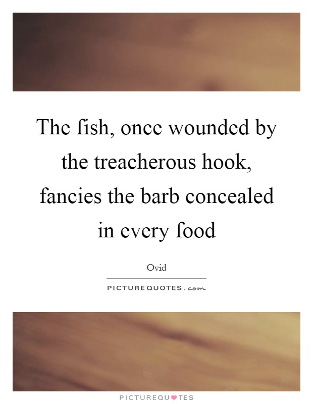 The fish, once wounded by the treacherous hook, fancies the barb concealed in every food Picture Quote #1