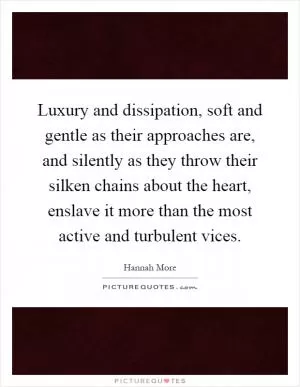Luxury and dissipation, soft and gentle as their approaches are, and silently as they throw their silken chains about the heart, enslave it more than the most active and turbulent vices Picture Quote #1