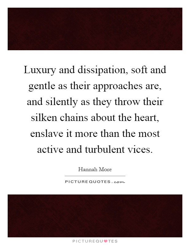 Luxury and dissipation, soft and gentle as their approaches are, and silently as they throw their silken chains about the heart, enslave it more than the most active and turbulent vices Picture Quote #1