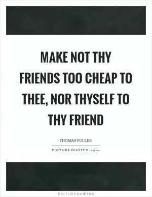 Make not thy friends too cheap to thee, nor thyself to thy friend Picture Quote #1