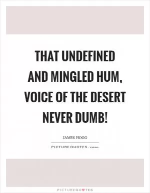 That undefined and mingled hum, voice of the desert never dumb! Picture Quote #1