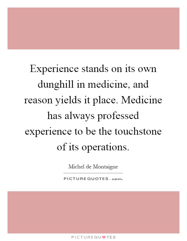 Experience stands on its own dunghill in medicine, and reason yields it place. Medicine has always professed experience to be the touchstone of its operations Picture Quote #1