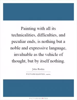 Painting with all its technicalities, difficulties, and peculiar ends, is nothing but a noble and expressive language, invaluable as the vehicle of thought, but by itself nothing Picture Quote #1
