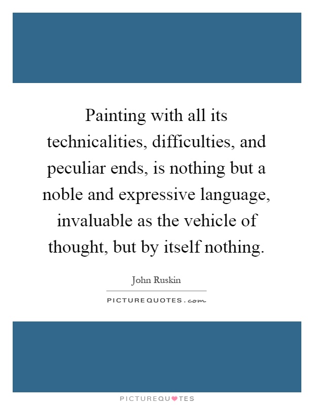 Painting with all its technicalities, difficulties, and peculiar ends, is nothing but a noble and expressive language, invaluable as the vehicle of thought, but by itself nothing Picture Quote #1