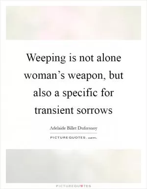 Weeping is not alone woman’s weapon, but also a specific for transient sorrows Picture Quote #1