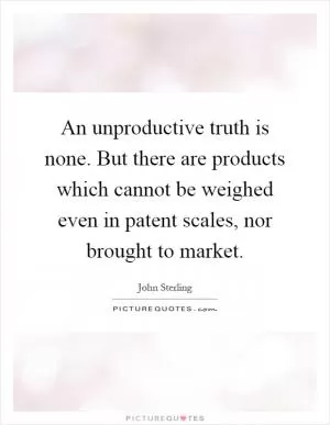 An unproductive truth is none. But there are products which cannot be weighed even in patent scales, nor brought to market Picture Quote #1