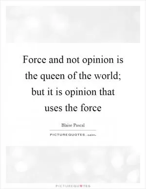 Force and not opinion is the queen of the world; but it is opinion that uses the force Picture Quote #1