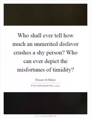 Who shall ever tell how much an unmerited disfavor crushes a shy person? Who can ever depict the misfortunes of timidity? Picture Quote #1