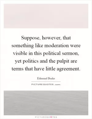 Suppose, however, that something like moderation were visible in this political sermon, yet politics and the pulpit are terms that have little agreement Picture Quote #1