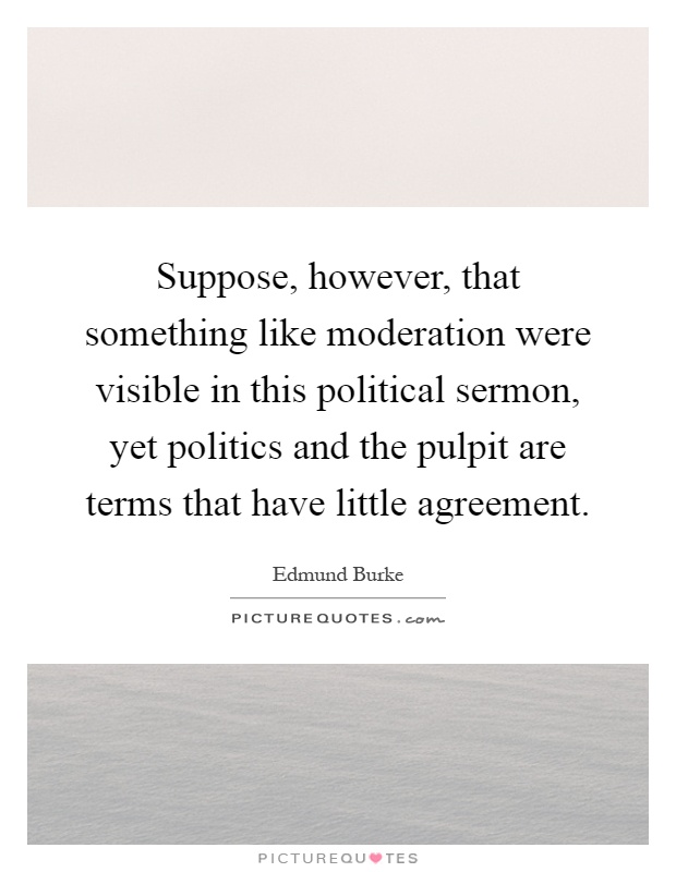 Suppose, however, that something like moderation were visible in this political sermon, yet politics and the pulpit are terms that have little agreement Picture Quote #1