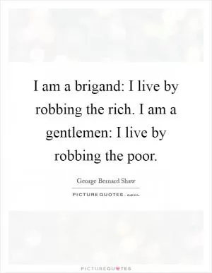 I am a brigand: I live by robbing the rich. I am a gentlemen: I live by robbing the poor Picture Quote #1
