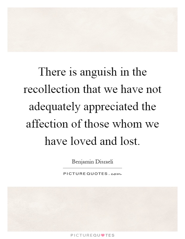 There is anguish in the recollection that we have not adequately appreciated the affection of those whom we have loved and lost Picture Quote #1