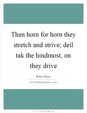 Then horn for horn they stretch and strive; deil tak the hindmost, on they drive Picture Quote #1