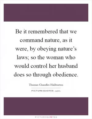 Be it remembered that we command nature, as it were, by obeying nature’s laws; so the woman who would control her husband does so through obedience Picture Quote #1