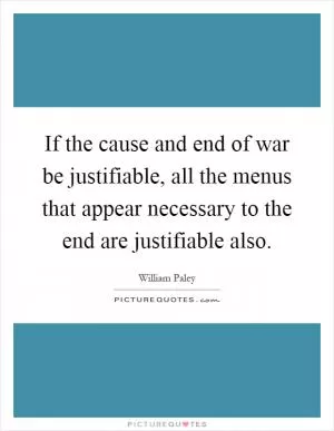 If the cause and end of war be justifiable, all the menus that appear necessary to the end are justifiable also Picture Quote #1