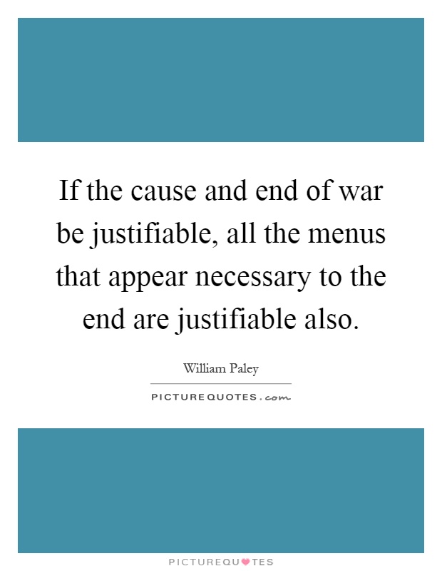 If the cause and end of war be justifiable, all the menus that appear necessary to the end are justifiable also Picture Quote #1