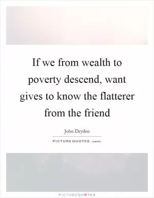 If we from wealth to poverty descend, want gives to know the flatterer from the friend Picture Quote #1