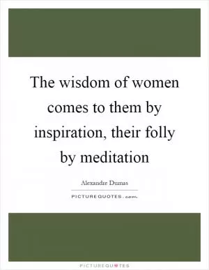 The wisdom of women comes to them by inspiration, their folly by meditation Picture Quote #1