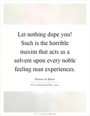 Let nothing dupe you! Such is the horrible maxim that acts as a solvent upon every noble feeling man experiences Picture Quote #1