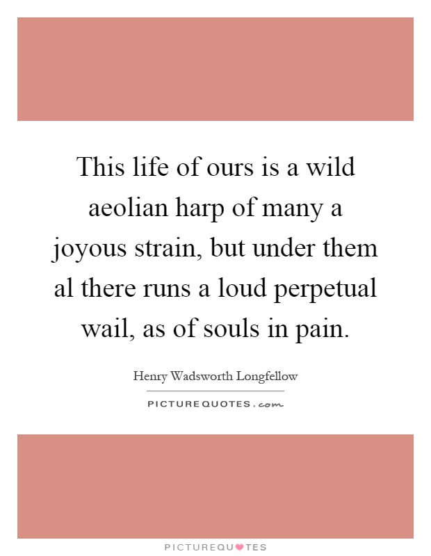 This life of ours is a wild aeolian harp of many a joyous strain, but under them al there runs a loud perpetual wail, as of souls in pain Picture Quote #1