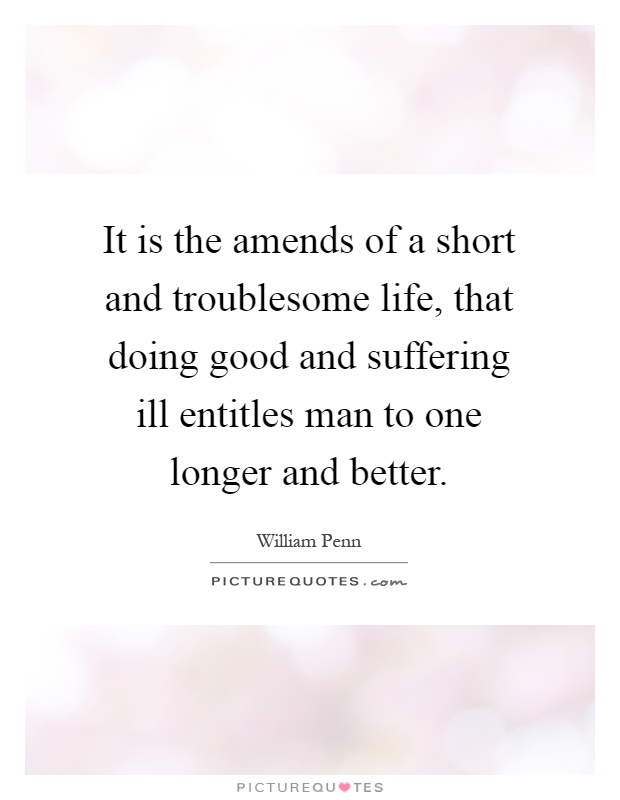 It is the amends of a short and troublesome life, that doing good and suffering ill entitles man to one longer and better Picture Quote #1