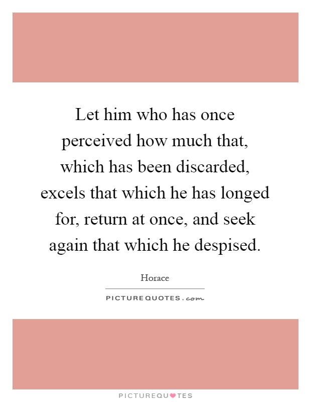 Let him who has once perceived how much that, which has been discarded, excels that which he has longed for, return at once, and seek again that which he despised Picture Quote #1
