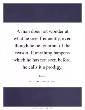 A man does not wonder at what he sees frequently, even though he be ignorant of the reason. If anything happens which he has not seen before, he calls it a prodigy Picture Quote #1