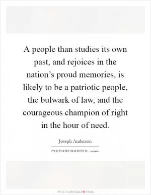 A people than studies its own past, and rejoices in the nation’s proud memories, is likely to be a patriotic people, the bulwark of law, and the courageous champion of right in the hour of need Picture Quote #1