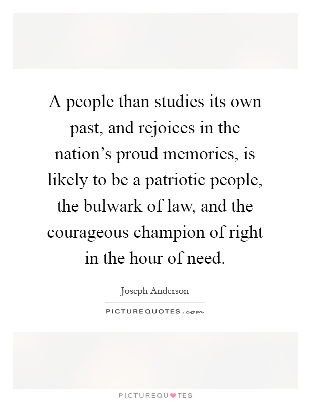 A people than studies its own past, and rejoices in the nation's proud memories, is likely to be a patriotic people, the bulwark of law, and the courageous champion of right in the hour of need Picture Quote #1