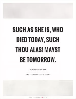 Such as she is, who died today, such thou alas! Mayst be tomorrow Picture Quote #1