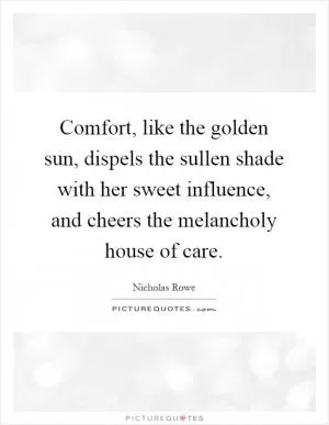 Comfort, like the golden sun, dispels the sullen shade with her sweet influence, and cheers the melancholy house of care Picture Quote #1