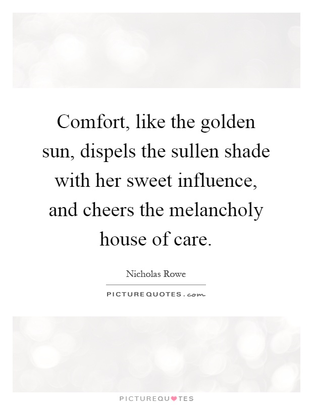 Comfort, like the golden sun, dispels the sullen shade with her sweet influence, and cheers the melancholy house of care Picture Quote #1