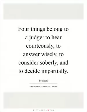 Four things belong to a judge: to hear courteously, to answer wisely, to consider soberly, and to decide impartially Picture Quote #1