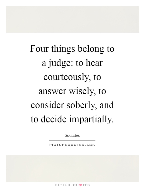 Four things belong to a judge: to hear courteously, to answer wisely, to consider soberly, and to decide impartially Picture Quote #1