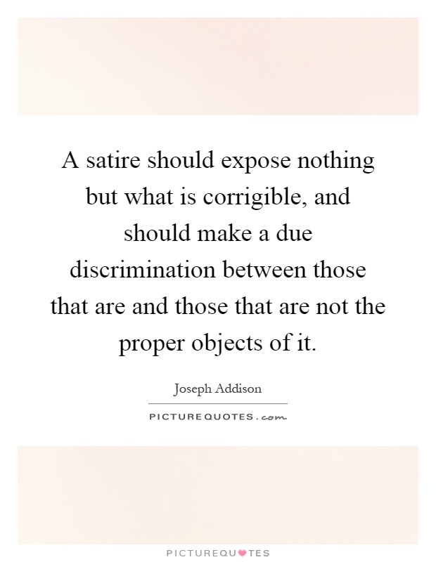 A satire should expose nothing but what is corrigible, and should make a due discrimination between those that are and those that are not the proper objects of it Picture Quote #1