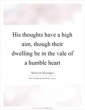 His thoughts have a high aim, though their dwelling be in the vale of a humble heart Picture Quote #1