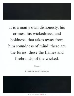 It is a man’s own dishonesty, his crimes, his wickedness, and boldness, that takes away from him soundness of mind; these are the furies, these the flames and firebrands, of the wicked Picture Quote #1