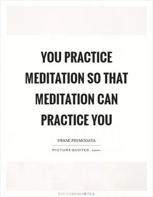 You practice meditation so that meditation can practice you Picture Quote #1