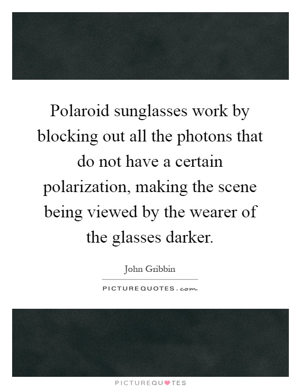 Polaroid sunglasses work by blocking out all the photons that do not have a certain polarization, making the scene being viewed by the wearer of the glasses darker Picture Quote #1