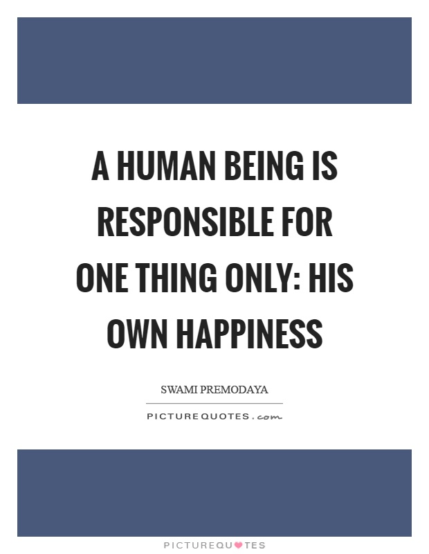 A human being is responsible for one thing only: His own happiness Picture Quote #1