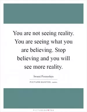 You are not seeing reality. You are seeing what you are believing. Stop believing and you will see more reality Picture Quote #1