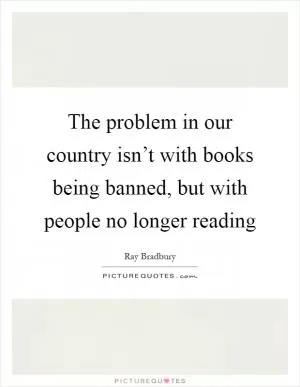 The problem in our country isn’t with books being banned, but with people no longer reading Picture Quote #1