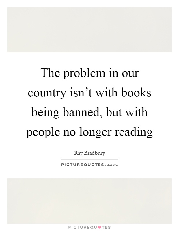 The problem in our country isn't with books being banned, but with people no longer reading Picture Quote #1