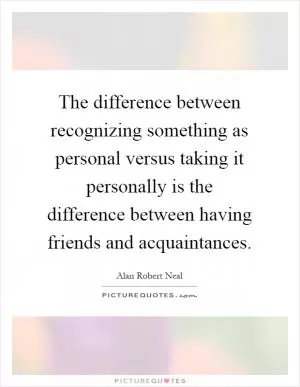 The difference between recognizing something as personal versus taking it personally is the difference between having friends and acquaintances Picture Quote #1