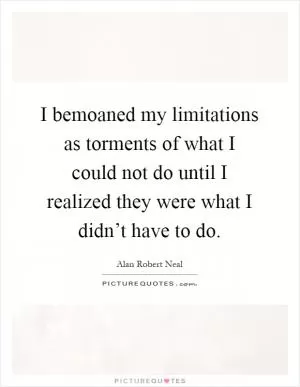 I bemoaned my limitations as torments of what I could not do until I realized they were what I didn’t have to do Picture Quote #1