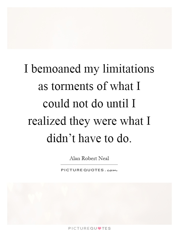 I bemoaned my limitations as torments of what I could not do until I realized they were what I didn't have to do Picture Quote #1